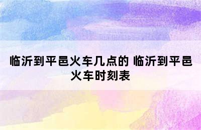 临沂到平邑火车几点的 临沂到平邑火车时刻表